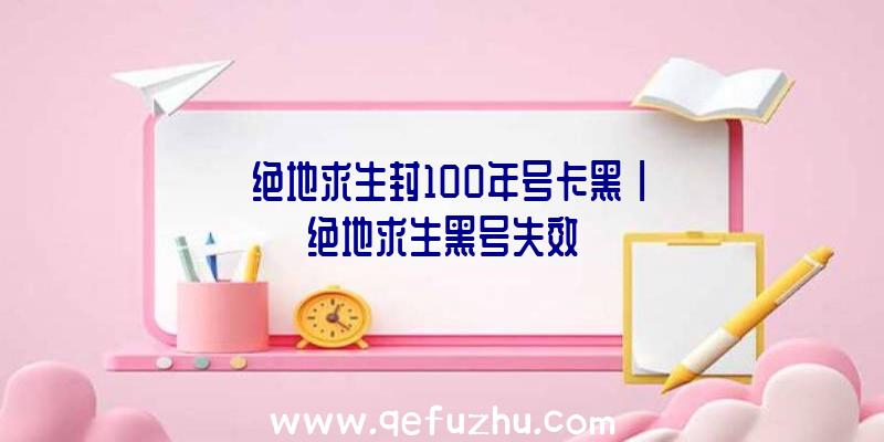 「绝地求生封100年号卡黑」|绝地求生黑号失效